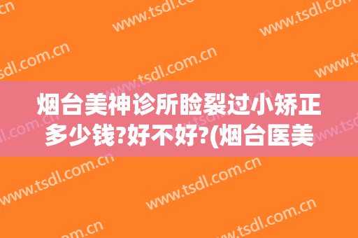 烟台美神诊所睑裂过小矫正多少钱?好不好?(烟台医美整形医院)