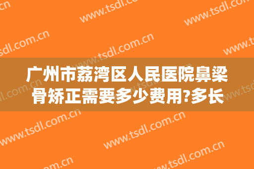 广州市荔湾区人民医院鼻梁骨矫正需要多少费用?多长时间恢复?(鼻梁骨折矫正手术多少钱)
