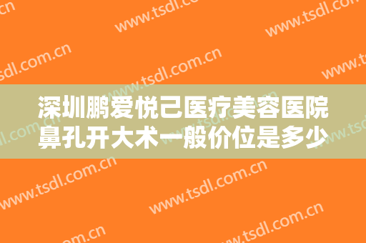 深圳鹏爱悦己医疗美容医院鼻孔开大术一般价位是多少钱?有哪些优势?