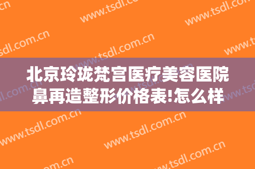 北京玲珑梵宫医疗美容医院鼻再造整形价格表!怎么样?(梵之星医疗整形美容医院)