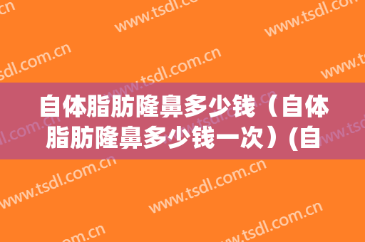 自体脂肪隆鼻多少钱（自体脂肪隆鼻多少钱一次）(自体隆鼻多少钱啊)