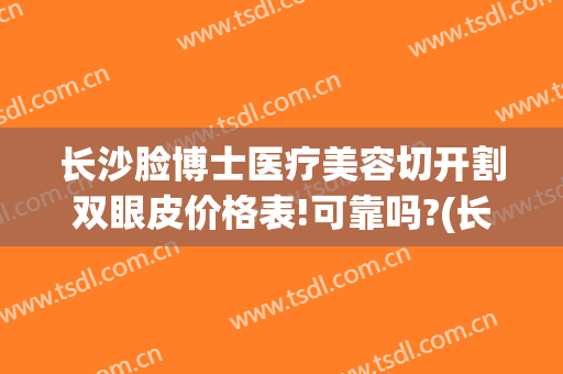 长沙脸博士医疗美容切开割双眼皮价格表!可靠吗?(长沙整容双眼皮)
