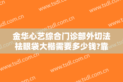 金华心艺综合门诊部外切法祛眼袋大楷需要多少钱?靠谱吗?