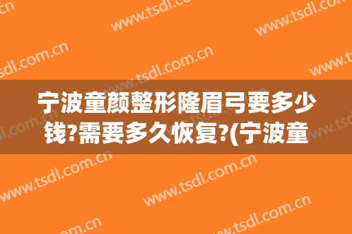 宁波童颜整形隆眉弓要多少钱?需要多久恢复?(宁波童颜整形价格表)