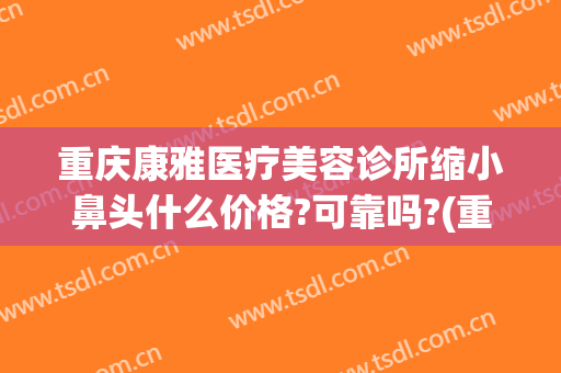 重庆康雅医疗美容诊所缩小鼻头什么价格?可靠吗?(重庆整形 雅美)