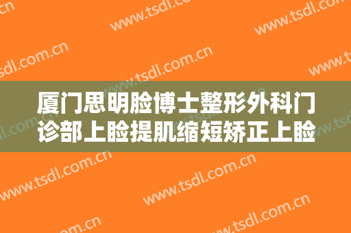 厦门思明脸博士整形外科门诊部上睑提肌缩短矫正上睑下垂什么价格?需要多久恢复?