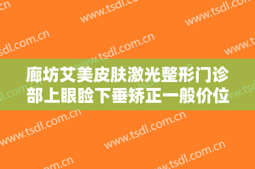 廊坊艾美皮肤激光整形门诊部上眼睑下垂矫正一般价位是多少费用?需要多久恢复?