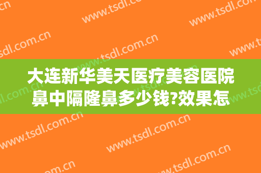 大连新华美天医疗美容医院鼻中隔隆鼻多少钱?效果怎么样?(大连美天整形医院价格表)