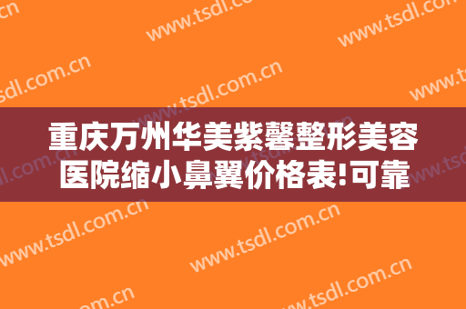 重庆万州华美紫馨整形美容医院缩小鼻翼价格表!可靠吗?