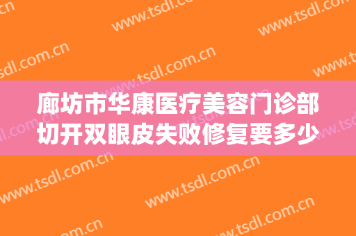 廊坊市华康医疗美容门诊部切开双眼皮失败修复要多少钱?可靠吗?(廊坊华康整形怎么样)