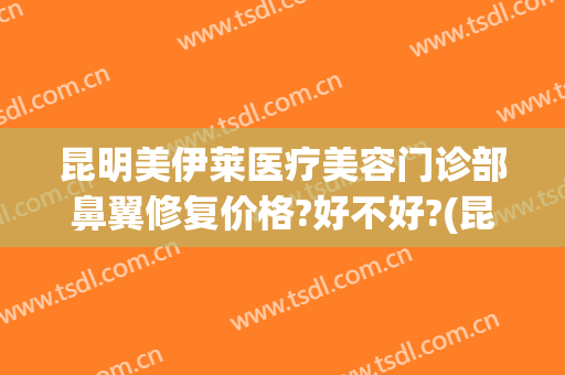昆明美伊莱医疗美容门诊部鼻翼修复价格?好不好?(昆明隆鼻修复)