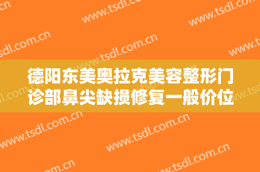 德阳东美奥拉克美容整形门诊部鼻尖缺损修复一般价位是多少钱?可靠吗?