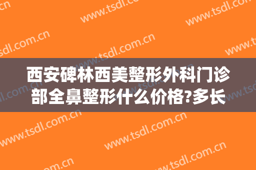 西安碑林西美整形外科门诊部全鼻整形什么价格?多长时间恢复?(西安外科整形医院)