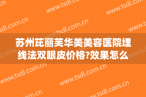 苏州芘丽芙华美美容医院埋线法双眼皮价格?效果怎么样?(苏州做埋线双眼皮的医院)
