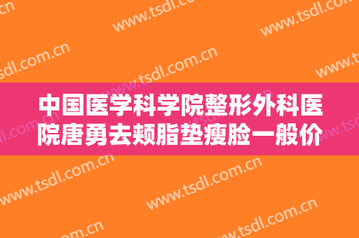 中国医学科学院整形外科医院唐勇去颊脂垫瘦脸一般价位是多少费用?怎么样?