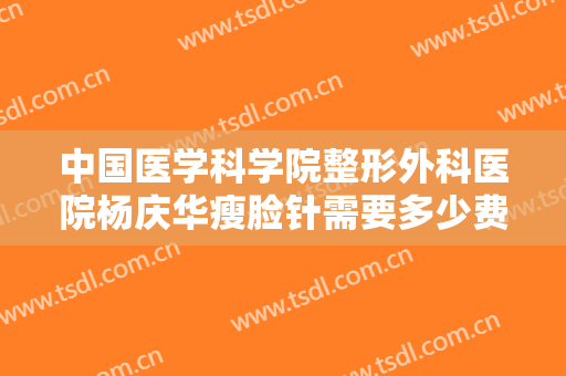 中国医学科学院整形外科医院杨庆华瘦脸针需要多少费用?有哪些优势?
