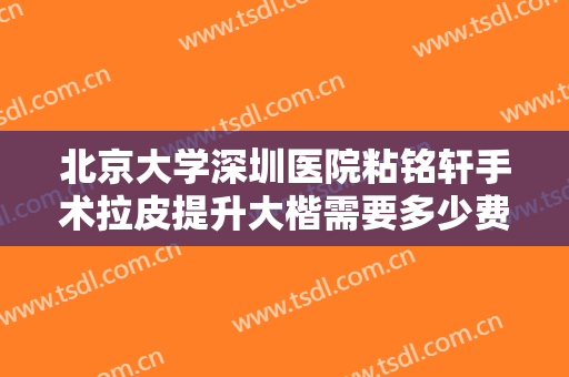 北京大学深圳医院粘铭轩手术拉皮提升大楷需要多少费用?靠谱吗?