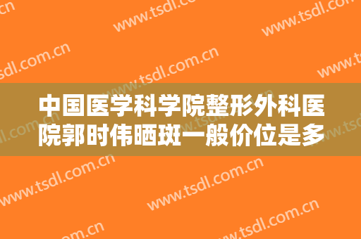中国医学科学院整形外科医院郭时伟晒斑一般价位是多少?多长时间恢复?