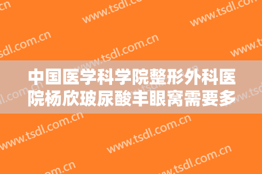 中国医学科学院整形外科医院杨欣玻尿酸丰眼窝需要多少费用?多长时间恢复?