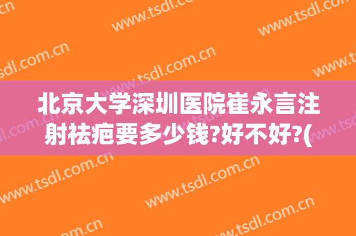 北京大学深圳医院崔永言注射祛疤要多少钱?好不好?(北京大学深圳医院瘦脸针多少钱)