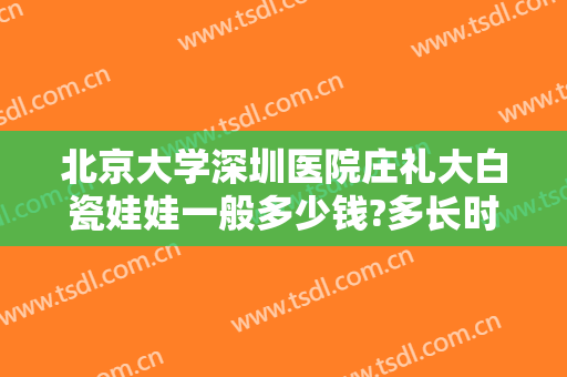 北京大学深圳医院庄礼大白瓷娃娃一般多少钱?多长时间恢复?