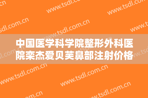 中国医学科学院整形外科医院栾杰爱贝芙鼻部注射价格多少钱?效果怎么样?