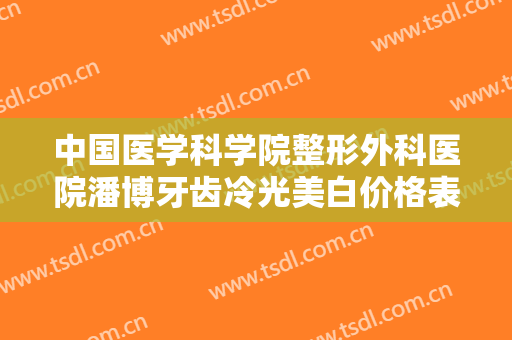 中国医学科学院整形外科医院潘博牙齿冷光美白价格表!效果怎么样?
