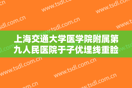 上海交通大学医学院附属第九人民医院于子优埋线重睑失败修复术价格?贵不贵?