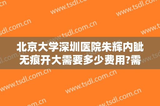 北京大学深圳医院朱辉内眦无痕开大需要多少费用?需要多久恢复?