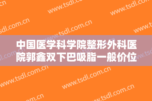 中国医学科学院整形外科医院郭鑫双下巴吸脂一般价位是多少钱?怎么样?