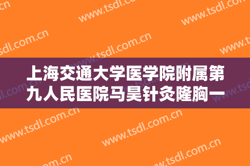 上海交通大学医学院附属第九人民医院马昊针灸隆胸一般多少费用?怎么样?