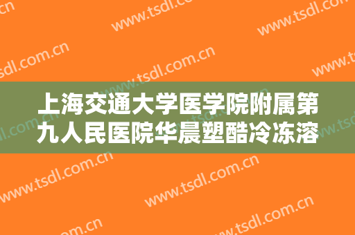 上海交通大学医学院附属第九人民医院华晨塑酷冷冻溶脂减肥一般多少钱?好不好?