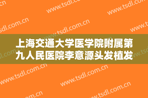 上海交通大学医学院附属第九人民医院李意源头发植发要多少钱?贵不贵?