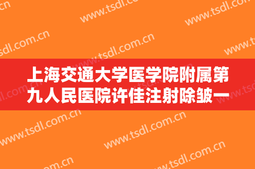 上海交通大学医学院附属第九人民医院许佳注射除皱一般价位是多少钱?有哪些优势?