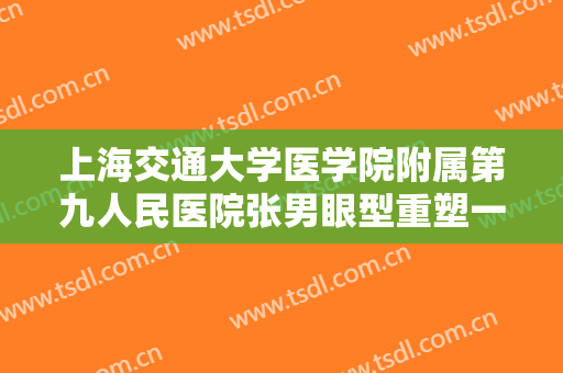 上海交通大学医学院附属第九人民医院张男眼型重塑一般多少钱?贵不贵?