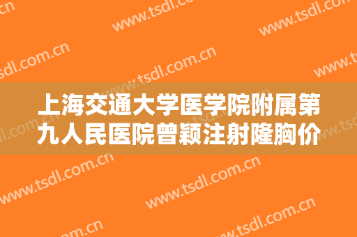 上海交通大学医学院附属第九人民医院曾颖注射隆胸价格?有哪些优势?