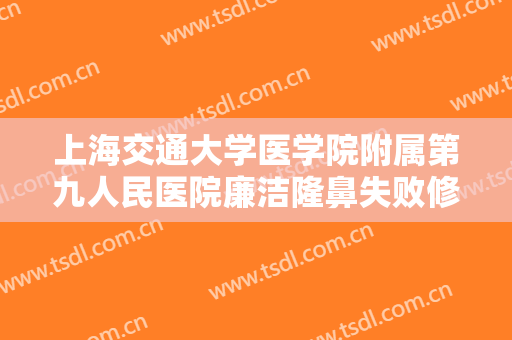 上海交通大学医学院附属第九人民医院廉洁隆鼻失败修复需要多少费用?怎么样?