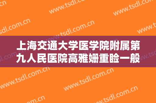 上海交通大学医学院附属第九人民医院高雅姗重睑一般价位是多少钱?有哪些优势?
