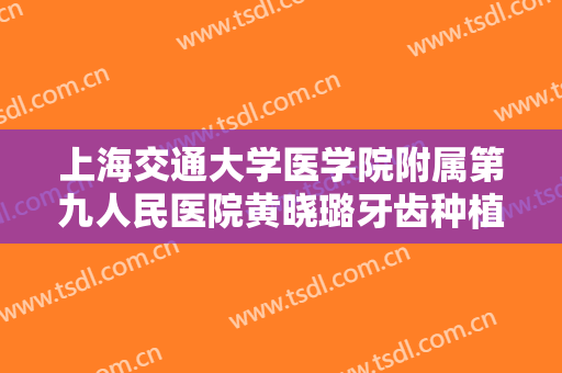 上海交通大学医学院附属第九人民医院黄晓璐牙齿种植多少钱?多长时间恢复?