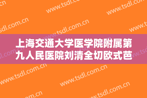 上海交通大学医学院附属第九人民医院刘清全切欧式芭比平行双眼皮一般多少费用?贵不贵?