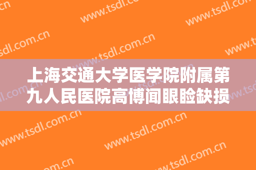 上海交通大学医学院附属第九人民医院高博闻眼睑缺损修复术价钱?靠谱吗?