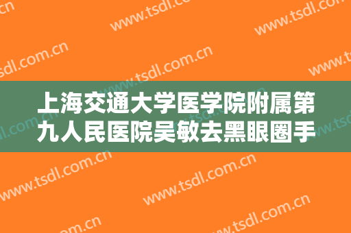 上海交通大学医学院附属第九人民医院吴敏去黑眼圈手术价格多少钱?贵不贵?