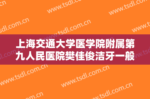 上海交通大学医学院附属第九人民医院樊佳俊洁牙一般价位是多少?可靠吗?