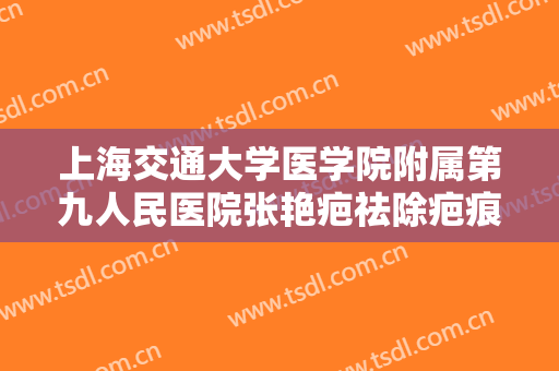 上海交通大学医学院附属第九人民医院张艳疤祛除疤痕一般多少费用?效果怎么样?