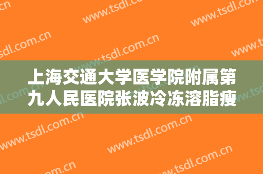 上海交通大学医学院附属第九人民医院张波冷冻溶脂瘦腰部一般多少费用?有哪些优势?