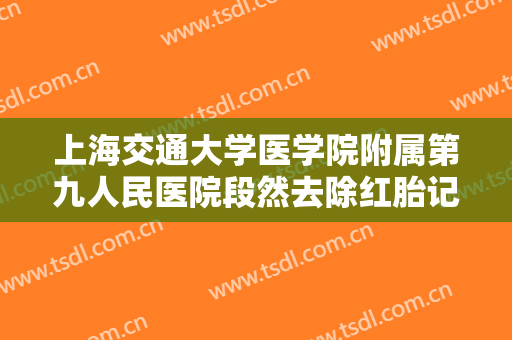 上海交通大学医学院附属第九人民医院段然去除红胎记需要多少费用?好不好?