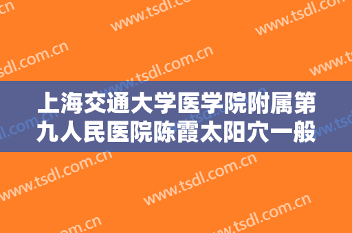 上海交通大学医学院附属第九人民医院陈霞太阳穴一般多少钱?可靠吗?