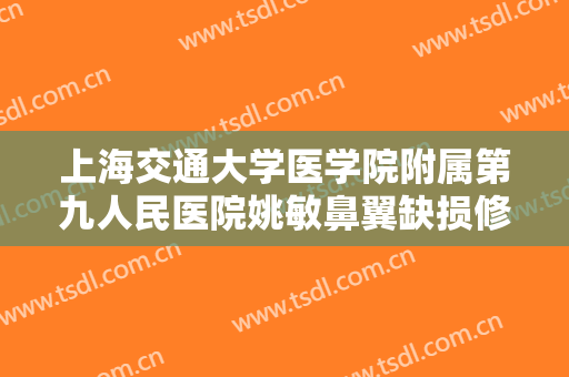 上海交通大学医学院附属第九人民医院姚敏鼻翼缺损修复术一般价位是多少钱?可靠吗?