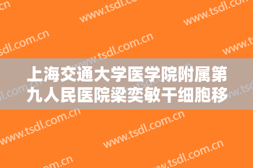 上海交通大学医学院附属第九人民医院梁奕敏干细胞移植治疗一般价位是多少钱?靠谱吗?