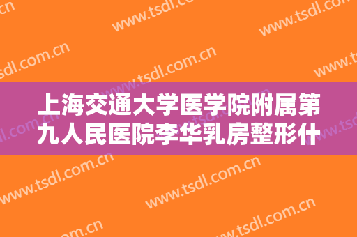 上海交通大学医学院附属第九人民医院李华乳房整形什么价格?需要多久恢复?